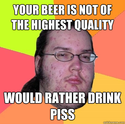your beer is not of the highest quality would rather drink piss - your beer is not of the highest quality would rather drink piss  Butthurt Dweller
