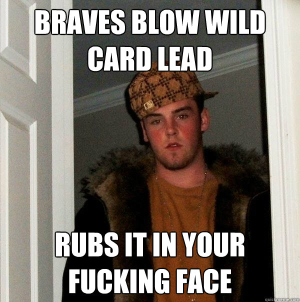 Braves blow wild card lead rubs it in your fucking face  Scumbag Steve