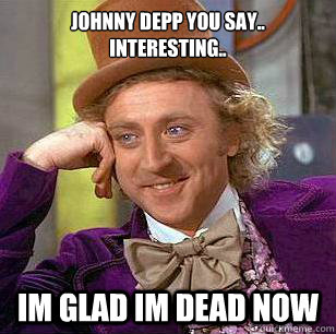 Johnny Depp you say.. interesting.. im glad im dead now  Condescending Wonka