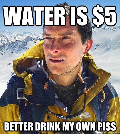 Water is $5 Better drink my own piss  Bear Grylls