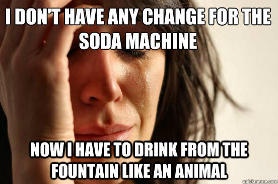 I don't have any change for the soda machine Now I have to drink from the fountain like an animal  First World Problems