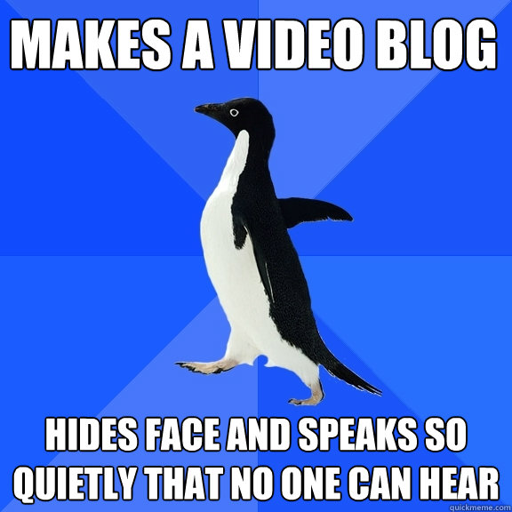 Makes a video blog Hides face and speaks so quietly that no one can hear  Socially Awkward Penguin