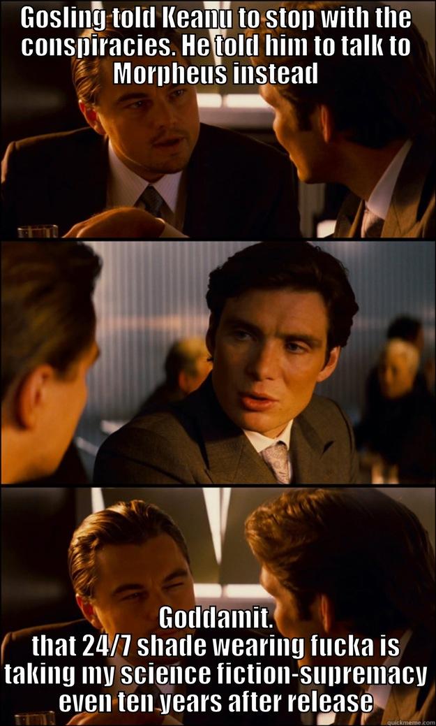 GOSLING TOLD KEANU TO STOP WITH THE CONSPIRACIES. HE TOLD HIM TO TALK TO MORPHEUS INSTEAD GODDAMIT. THAT 24/7 SHADE WEARING FUCKA IS TAKING MY SCIENCE FICTION-SUPREMACY EVEN TEN YEARS AFTER RELEASE Inception