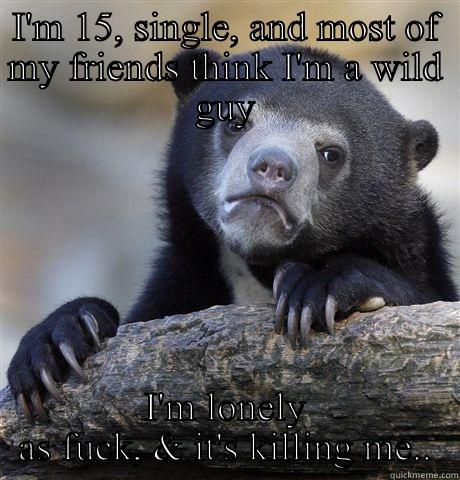 I'M 15, SINGLE, AND MOST OF MY FRIENDS THINK I'M A WILD GUY I'M LONELY AS FUCK, & IT'S KILLING ME.. Confession Bear