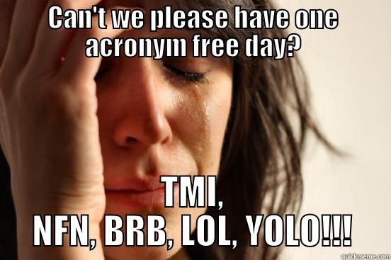 CAN'T WE PLEASE HAVE ONE ACRONYM FREE DAY? TMI, NFN, BRB, LOL, YOLO!!! First World Problems
