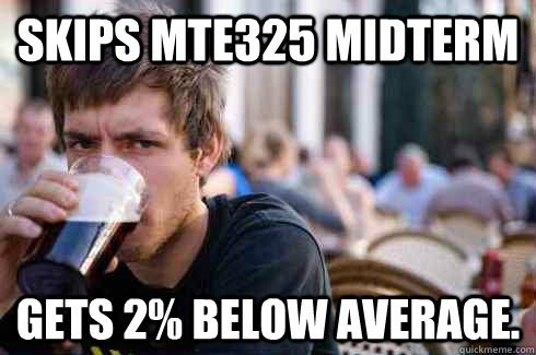 Skips MTE325 Midterm Gets 2% below average.  Lazy College Senior