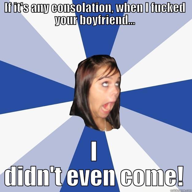 IF IT'S ANY CONSOLATION, WHEN I FUCKED YOUR BOYFRIEND... I DIDN'T EVEN COME! Annoying Facebook Girl