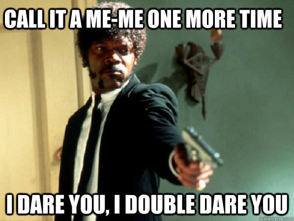 Call it a me-me one more time i dare you, i double dare you  Say It Again Sam