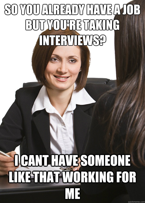 so you already have a job but you're taking interviews? i cant have someone like that working for me - so you already have a job but you're taking interviews? i cant have someone like that working for me  Scumbag Interviewer