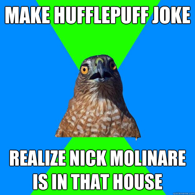Make Hufflepuff joke realize nick molinare is in that house  Hawkward