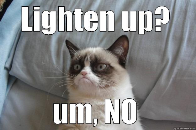 LIGHTEN UP? UM, NO Grumpy Cat