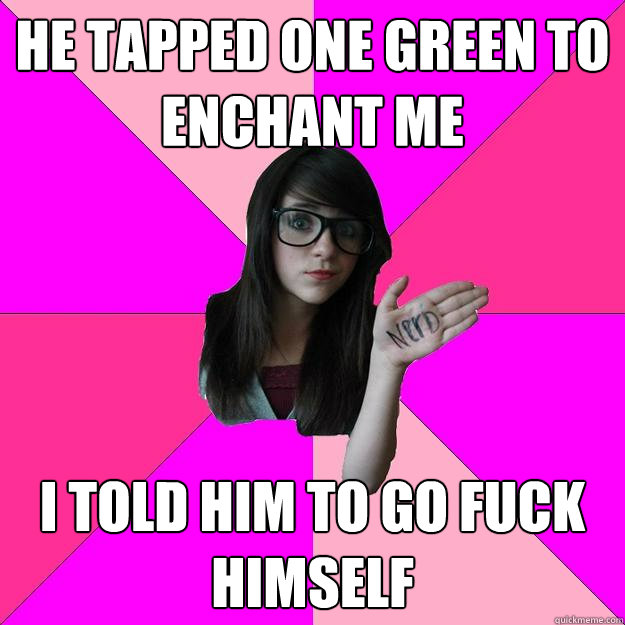 He tapped one green to enchant me i told him to go fuck himself  Idiot Nerd Girl