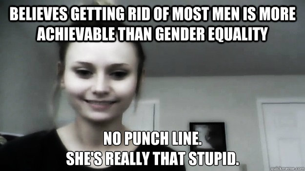 believes getting rid of most men is more achievable than gender equality no punch line. 
she's really that stupid.  Overly Radical Feminist Femitheist Divine