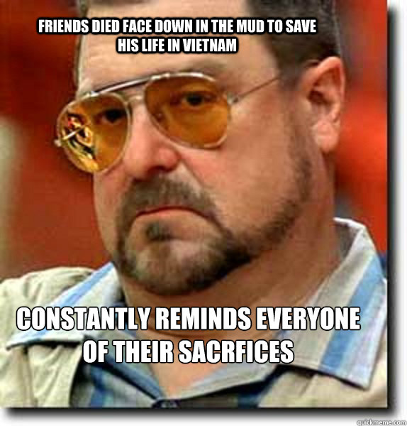 Friends died face down in the mud to save his life in vietnam Constantly reminds everyone of their sacrfices - Friends died face down in the mud to save his life in vietnam Constantly reminds everyone of their sacrfices  Unimpressed Walter