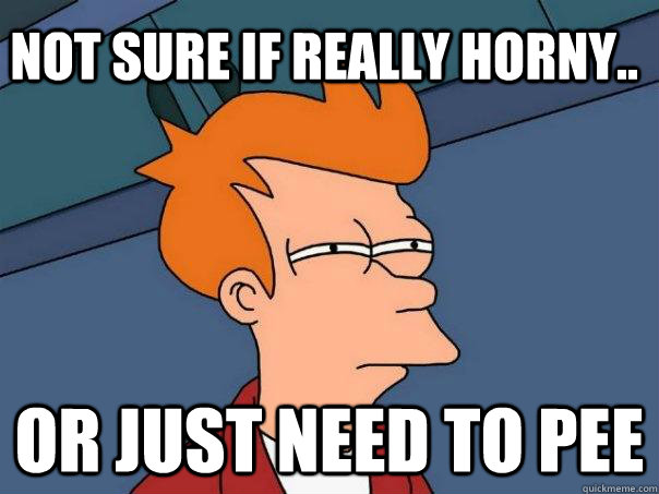 Not sure if really horny.. Or just need to pee  Futurama Fry