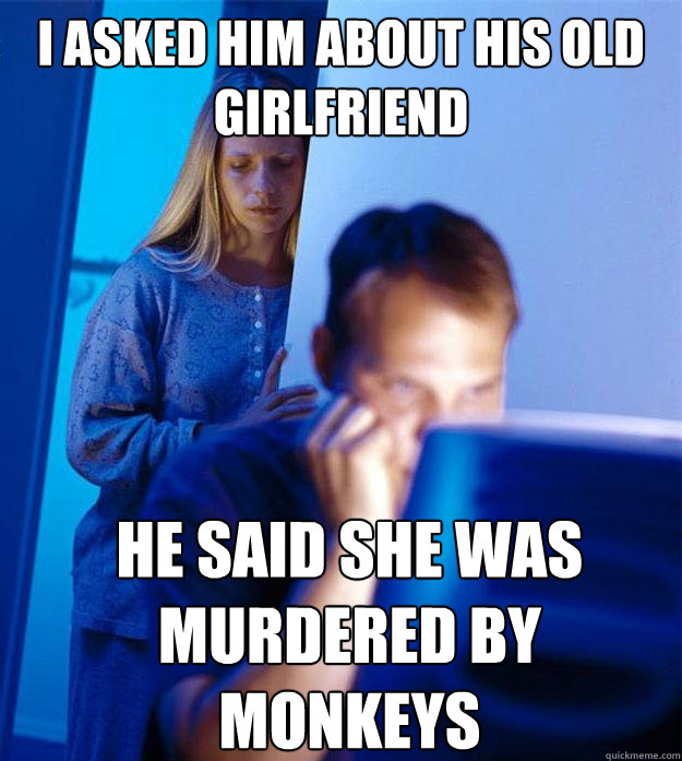 I asked him about his old girlfriend he said she was murdered by monkeys  Redditors Wife