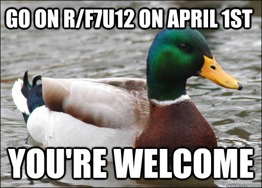 Go on r/f7u12 on April 1st You're welcome  Actual Advice Mallard
