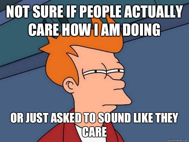 Not sure if people actually care how I am doing  Or just asked to sound like they care   Futurama Fry