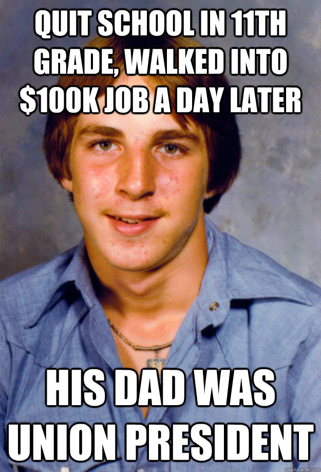 quit school in 11th grade, walked into $100k job a day later his dad was union president  Old Economy Steven