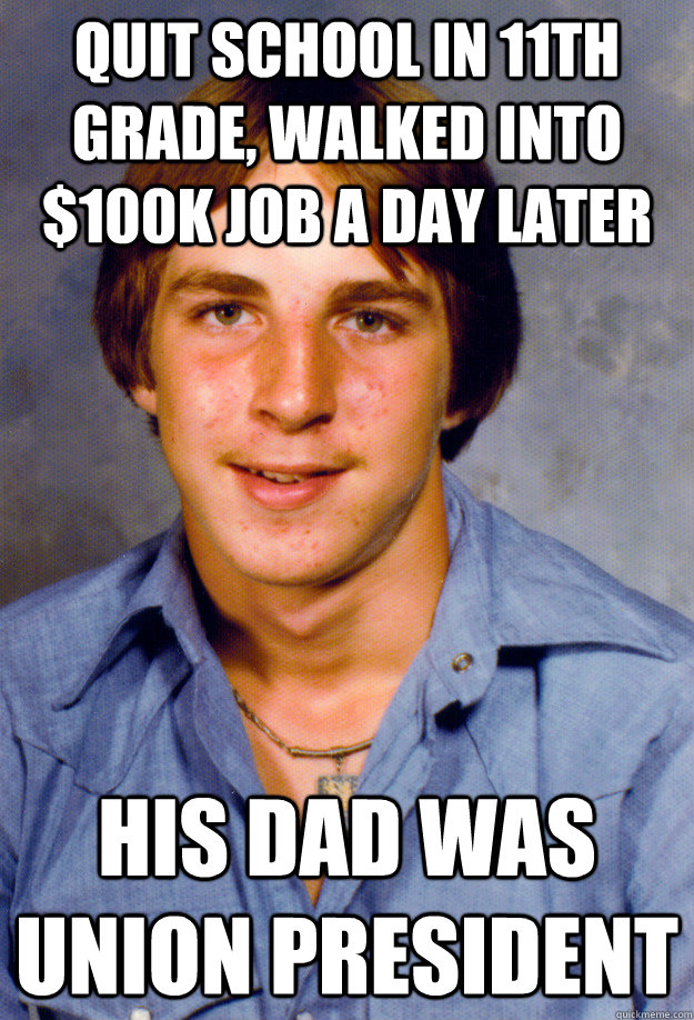 quit school in 11th grade, walked into $100k job a day later his dad was union president - quit school in 11th grade, walked into $100k job a day later his dad was union president  Old Economy Steven