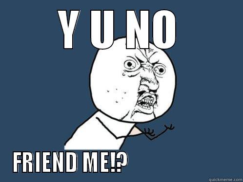 Y U NO FRIEND ME!?                         Y U No