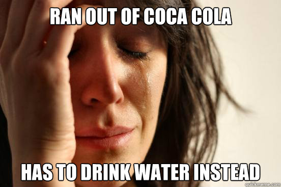 Ran out of coca cola Has to drink water instead  First World Problems