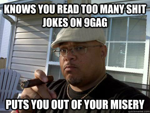 knows you read too many shit jokes on 9gag puts you out of your misery  Ghetto Good Guy Greg