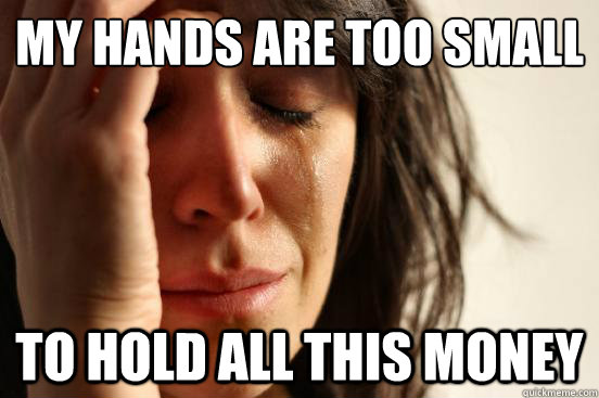 My hands are too small To hold all this money  First World Problems