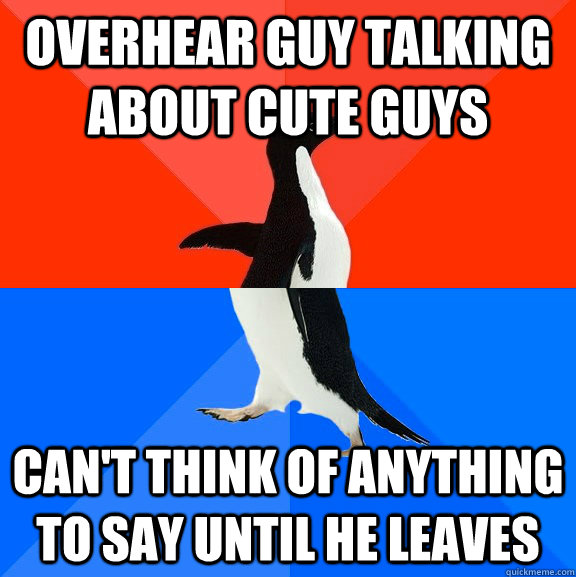 Overhear guy talking about cute guys can't think of anything to say until he leaves  Socially Awesome Awkward Penguin