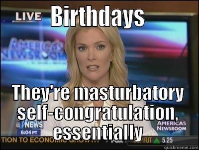           BIRTHDAYS           THEY'RE MASTURBATORY SELF-CONGRATULATION, ESSENTIALLY Megyn Kelly