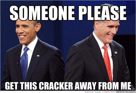Someone please get this cracker away from me - Someone please get this cracker away from me  Obama & Romney