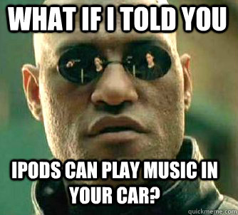 what if i told you iPods can play music in your car?  Matrix Morpheus