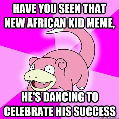 have you seen that new african kid meme, he's dancing to celebrate his success  - have you seen that new african kid meme, he's dancing to celebrate his success   Slowpoke