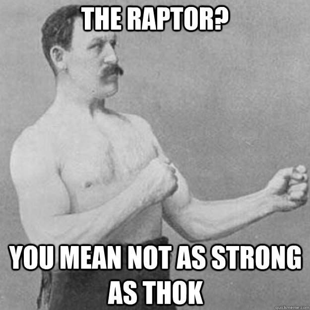 The Raptor? YOU MEAN NOT AS STRONG AS THOK  overly manly man