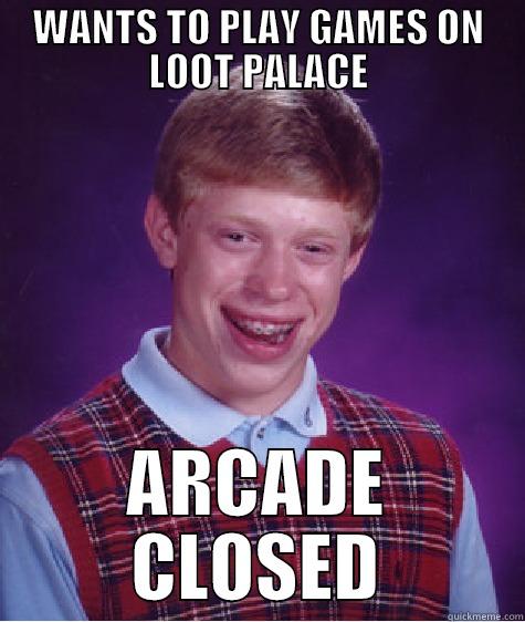WANTS TO PLAY GAMES ON LOOT PALACE ARCADE CLOSED Bad Luck Brian