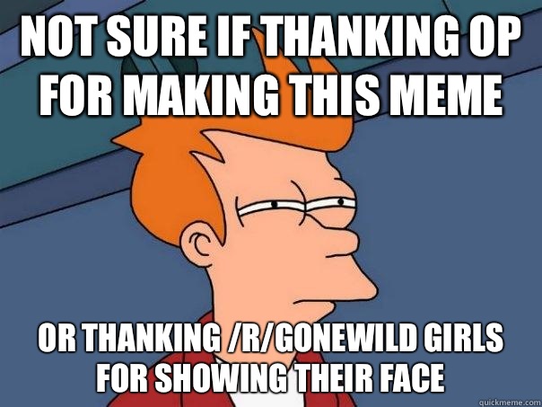 Not sure if thanking OP for making this meme Or thanking /r/gonewild girls for showing their face  Futurama Fry