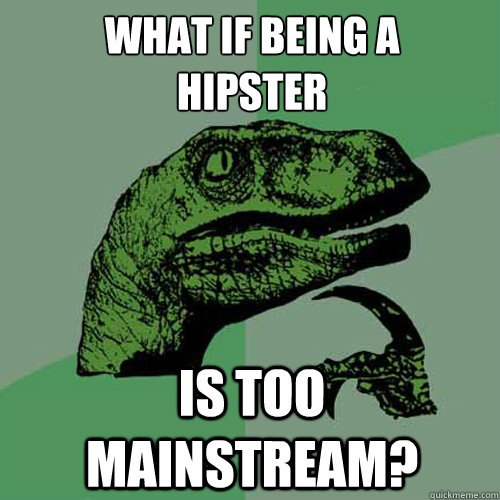 what if being a 
hipster is too mainstream?  Philosoraptor