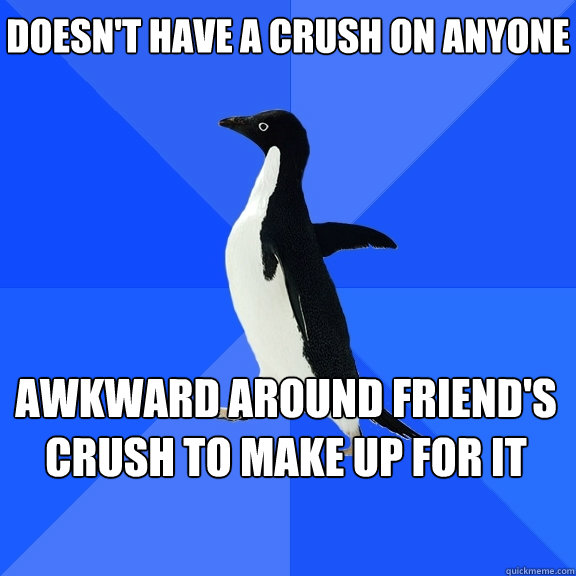 Doesn't have a crush on anyone awkward around friend's crush to make up for it    Socially Awkward Penguin