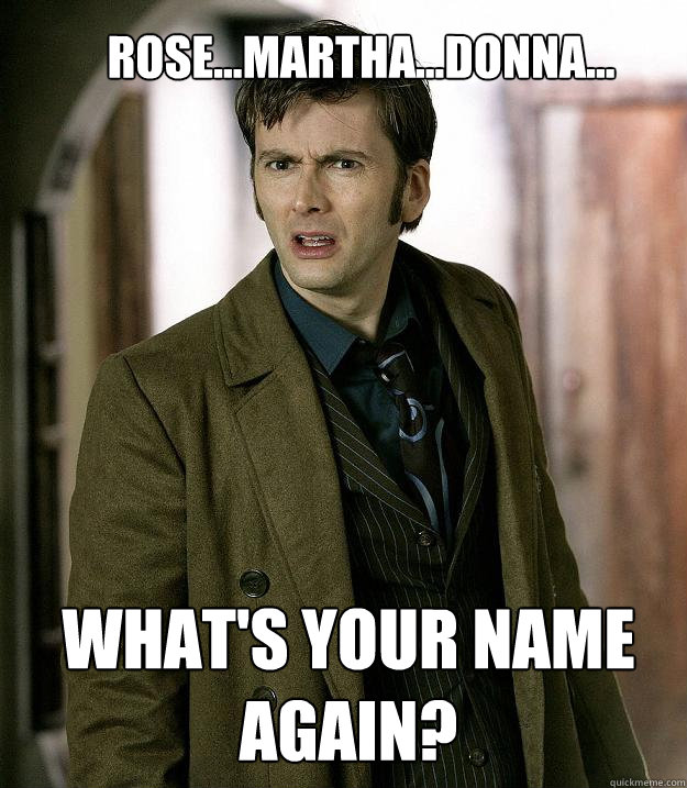 Rose...Martha...Donna... What's your name again?  Doctor Who