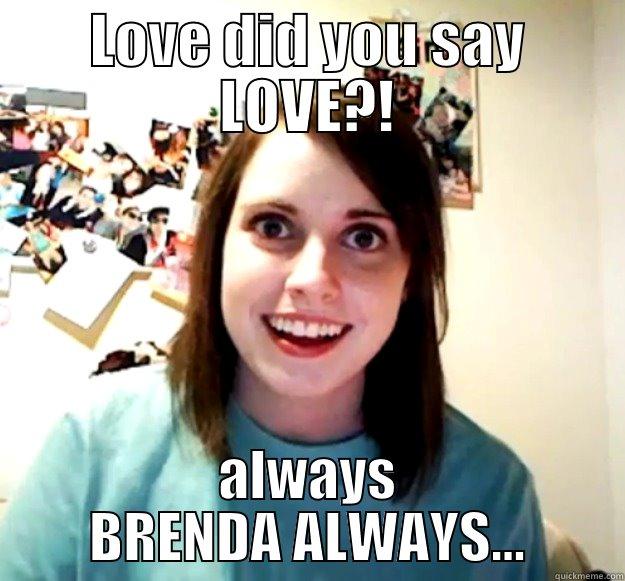 LOVE DID YOU SAY LOVE?! ALWAYS BRENDA ALWAYS... Overly Attached Girlfriend