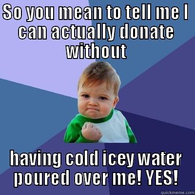 SO YOU MEAN TO TELL ME I CAN ACTUALLY DONATE WITHOUT HAVING COLD ICEY WATER POURED OVER ME! YES! Success Kid