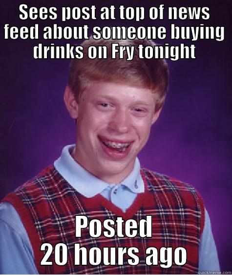 SEES POST AT TOP OF NEWS FEED ABOUT SOMEONE BUYING DRINKS ON FRY TONIGHT POSTED 20 HOURS AGO Bad Luck Brian
