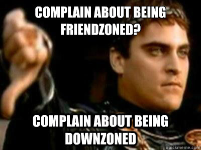 Complain about being friendzoned? Complain about being downzoned  Downvoting Roman