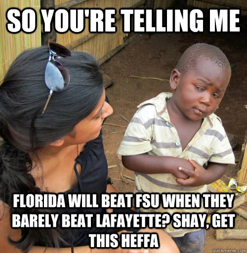 so you're telling me Florida will beat FSU when they barely beat Lafayette? Shay, get this heffa - so you're telling me Florida will beat FSU when they barely beat Lafayette? Shay, get this heffa  suspicious african boy