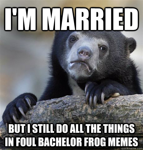 I'm married but i still do all the things in foul bachelor frog memes  Confession Bear