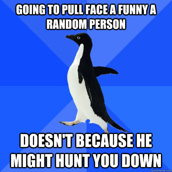 going to pull face a funny a random person doesn't because he might hunt you down  Socially Awkward Penguin