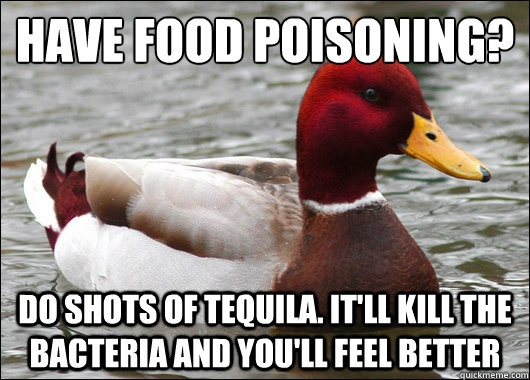 Have food poisoning?
 Do shots of tequila. It'll kill the bacteria and you'll feel better  Malicious Advice Mallard