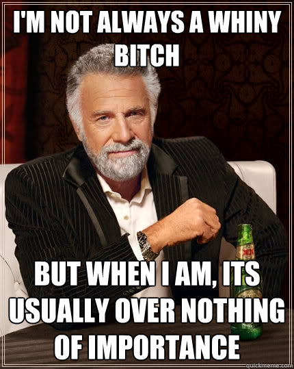 I'm not always a whiny bitch but when I am, its usually over nothing of importance  The Most Interesting Man In The World