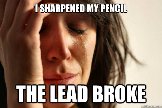 I sharpened my pencil The lead broke  First World Problems