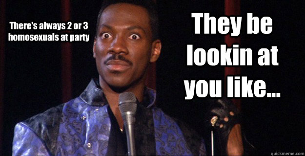 They be lookin at you like... There's always 2 or 3 homosexuals at party  Eddie Murphy Raw